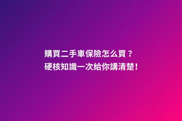 購買二手車保險怎么買？硬核知識一次給你講清楚！